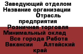 Заведующий отделом › Название организации ­ Prisma › Отрасль предприятия ­ Розничная торговля › Минимальный оклад ­ 1 - Все города Работа » Вакансии   . Алтайский край